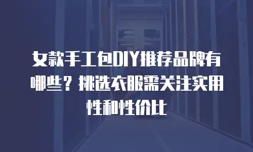 女款手工包DIY推荐品牌有哪些？挑选衣服需关注实用性和性价比