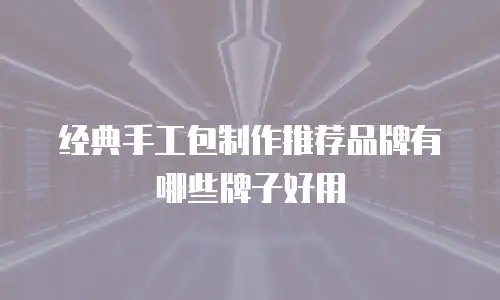 经典手工包制作推荐品牌有哪些牌子好用
