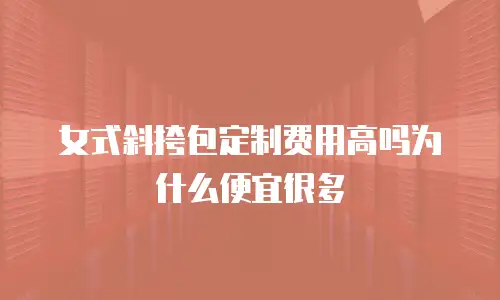 女式斜挎包定制费用高吗为什么便宜很多