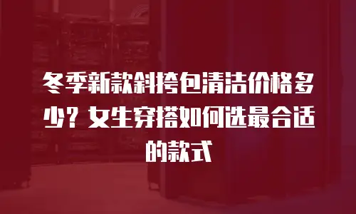 冬季新款斜挎包清洁价格多少？女生穿搭如何选最合适的款式