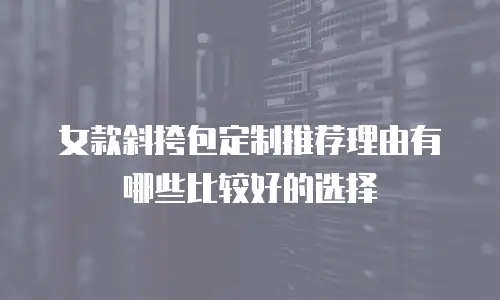 女款斜挎包定制推荐理由有哪些比较好的选择