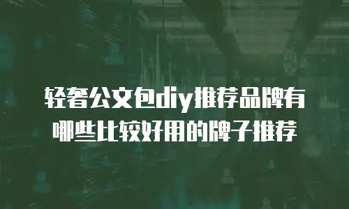 轻奢公文包diy推荐品牌有哪些比较好用的牌子推荐
