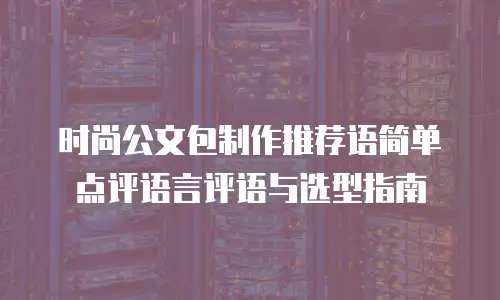 时尚公文包制作推荐语简单点评语言评语与选型指南