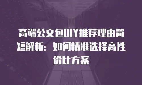 高端公文包DIY推荐理由简短解析：如何精准选择高性价比方案