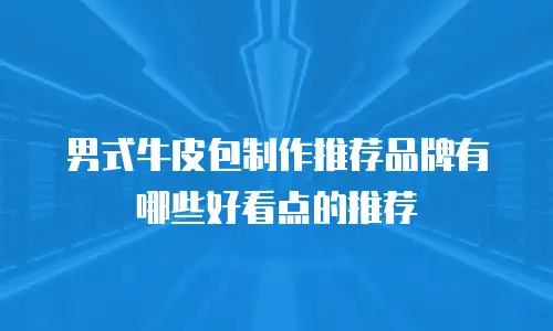 男式牛皮包制作推荐品牌有哪些好看点的推荐