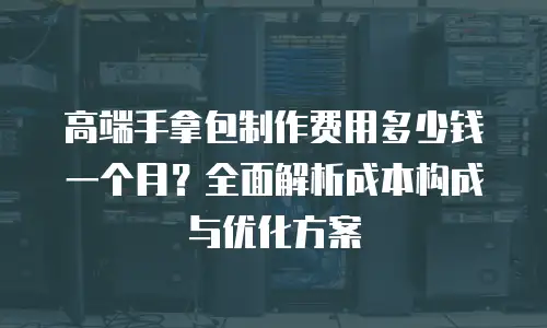 高端手拿包制作费用多少钱一个月？全面解析成本构成与优化方案
