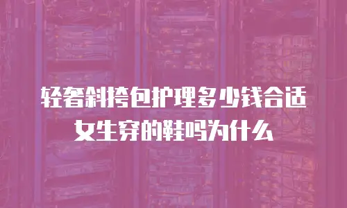 轻奢斜挎包护理多少钱合适女生穿的鞋吗为什么