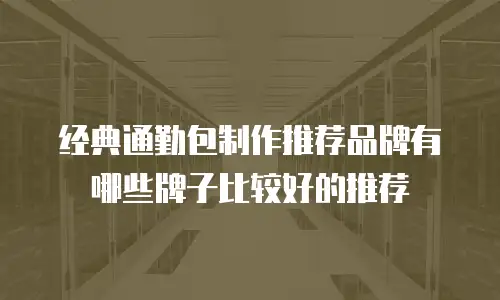 经典通勤包制作推荐品牌有哪些牌子比较好的推荐