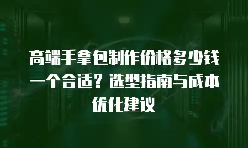 高端手拿包制作价格多少钱一个合适？选型指南与成本优化建议