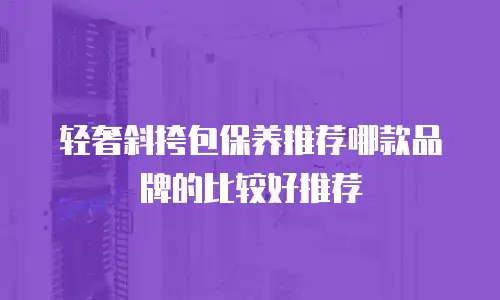 轻奢斜挎包保养推荐哪款品牌的比较好推荐