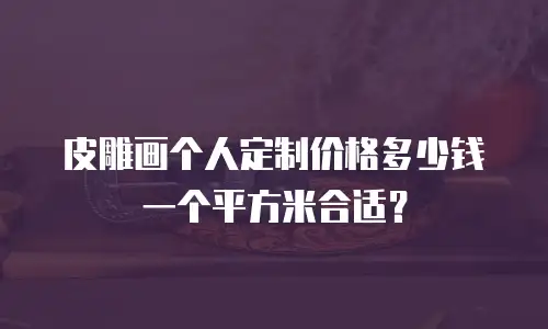 皮雕画个人定制价格多少钱一个平方米合适？