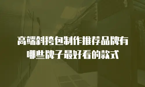 高端斜挎包制作推荐品牌有哪些牌子最好看的款式