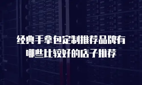 经典手拿包定制推荐品牌有哪些比较好的店子推荐