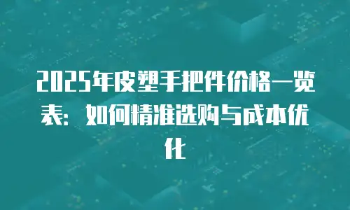 2025年皮塑手把件价格一览表：如何精准选购与成本优化