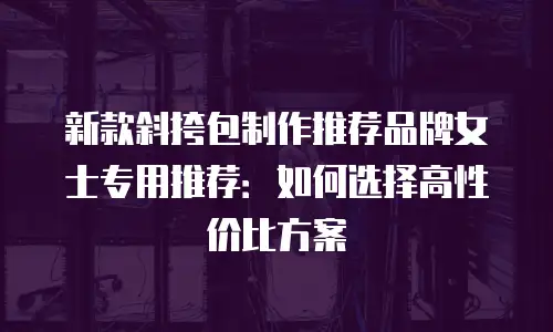 新款斜挎包制作推荐品牌女士专用推荐：如何选择高性价比方案