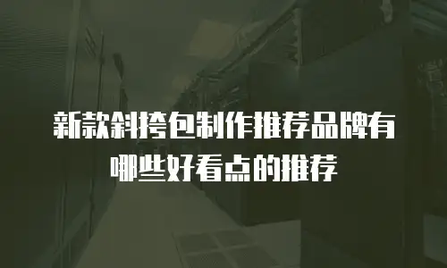 新款斜挎包制作推荐品牌有哪些好看点的推荐