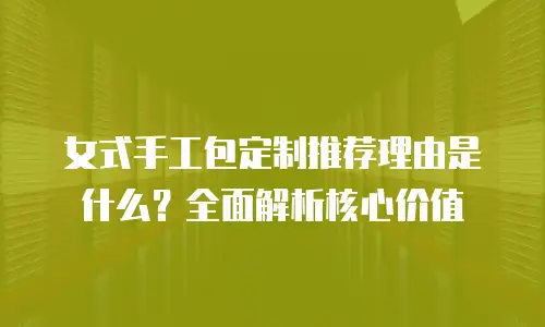 女式手工包定制推荐理由是什么？全面解析核心价值