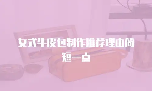 女式牛皮包制作推荐理由简短一点
