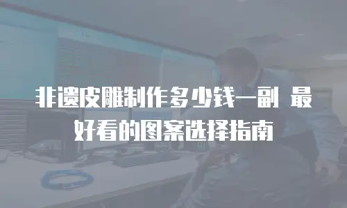 非遗皮雕制作多少钱一副 最好看的图案选择指南