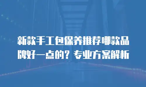 新款手工包保养推荐哪款品牌好一点的？专业方案解析
