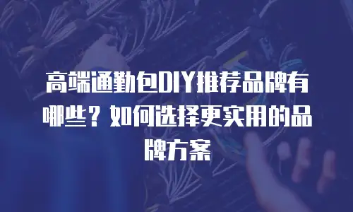 高端通勤包DIY推荐品牌有哪些？如何选择更实用的品牌方案
