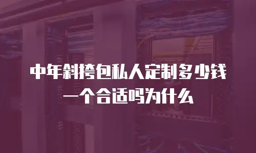 中年斜挎包私人定制多少钱一个合适吗为什么