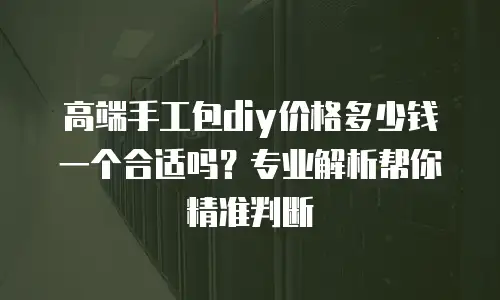 高端手工包diy价格多少钱一个合适吗？专业解析帮你精准判断