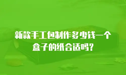 新款手工包制作多少钱一个盒子的纸合适吗？