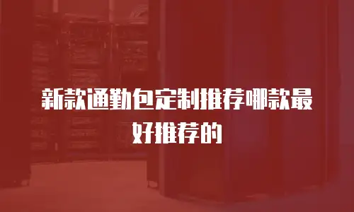 新款通勤包定制推荐哪款最好推荐的