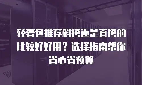 轻奢包推荐斜挎还是直挎的比较好好用？选择指南帮你省心省预算