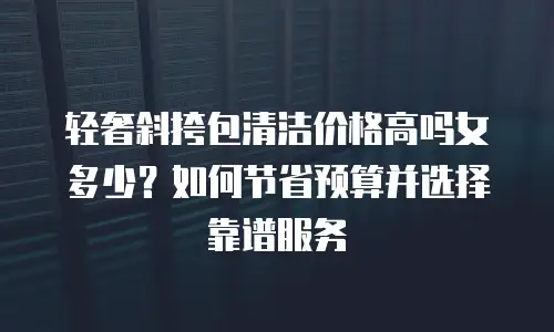 轻奢斜挎包清洁价格高吗女多少？如何节省预算并选择靠谱服务