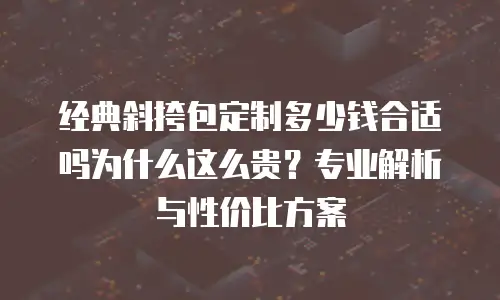 经典斜挎包定制多少钱合适吗为什么这么贵？专业解析与性价比方案