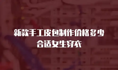 新款手工皮包制作价格多少合适女生穿衣