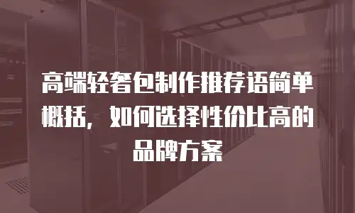 高端轻奢包制作推荐语简单概括，如何选择性价比高的品牌方案