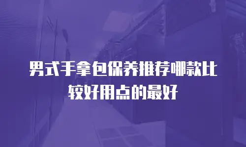 男式手拿包保养推荐哪款比较好用点的最好