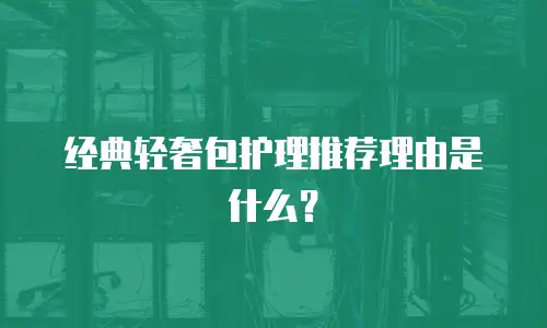 经典轻奢包护理推荐理由是什么？