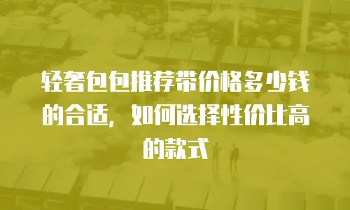 轻奢包包推荐带价格多少钱的合适，如何选择性价比高的款式