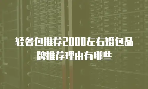轻奢包推荐2000左右婚包品牌推荐理由有哪些