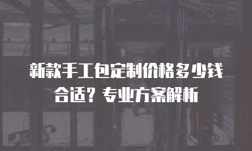 新款手工包定制价格多少钱合适？专业方案解析
