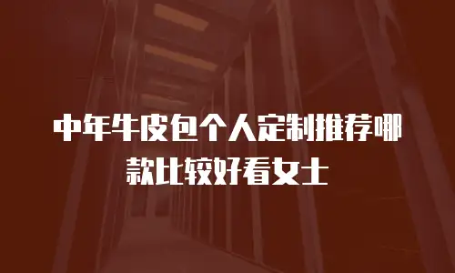 中年牛皮包个人定制推荐哪款比较好看女士
