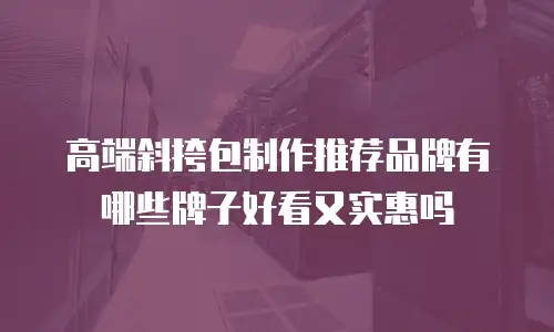 高端斜挎包制作推荐品牌有哪些牌子好看又实惠吗