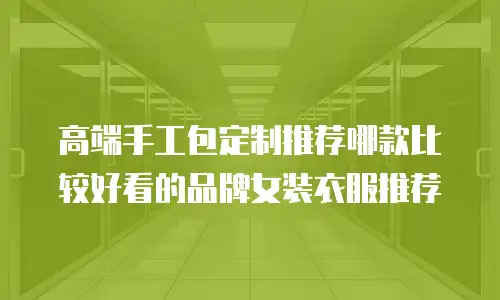 高端手工包定制推荐哪款比较好看的品牌女装衣服推荐