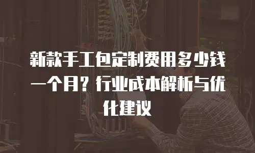 新款手工包定制费用多少钱一个月？行业成本解析与优化建议