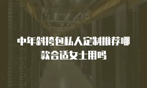 中年斜挎包私人定制推荐哪款合适女士用吗