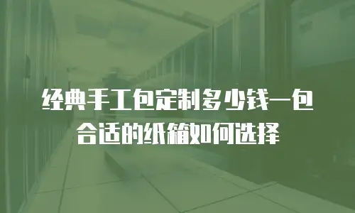 经典手工包定制多少钱一包合适的纸箱如何选择