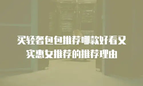 买轻奢包包推荐哪款好看又实惠女推荐的推荐理由