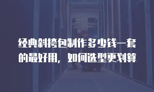 经典斜挎包制作多少钱一套的最好用，如何选型更划算