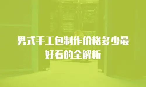 男式手工包制作价格多少最好看的全解析