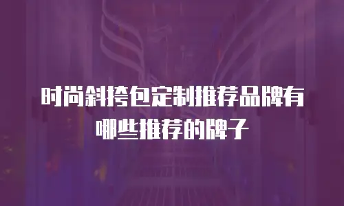时尚斜挎包定制推荐品牌有哪些推荐的牌子