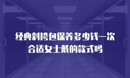 经典斜挎包保养多少钱一次合适女士戴的款式吗